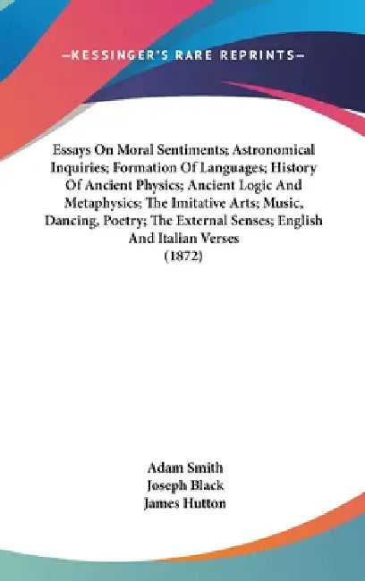 Essays On Moral Sentiments; Astronomical Inquiries; Formation Of Languages; History Of Ancient Physics; Ancient Logic And Metaphysics; The Imitative A by Adam Smith, Joseph Black, James Hutton