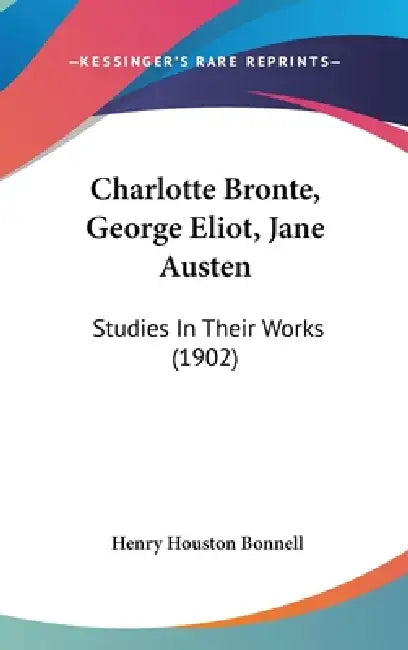 Charlotte Bronte, George Eliot, Jane Austen: Studies In Their Works (1902) by Henry Houston Bonnell