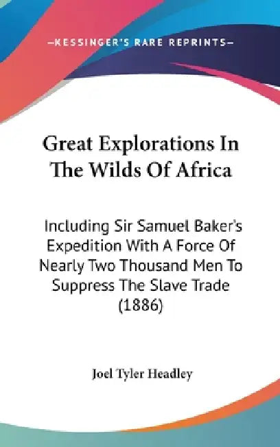 Great Explorations In The Wilds Of Africa: Including Sir Samuel Baker's Expedition With A Force Of Nearly Two Thousand Men To Suppress The Slave Trade by Joel Tyler Headley