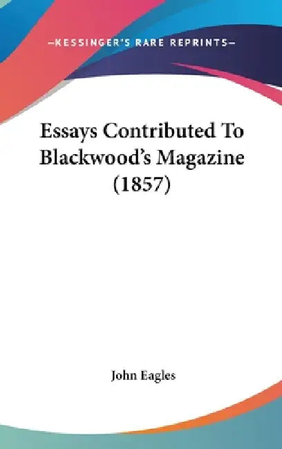 Essays Contributed To Blackwood's Magazine (1857) by John Eagles
