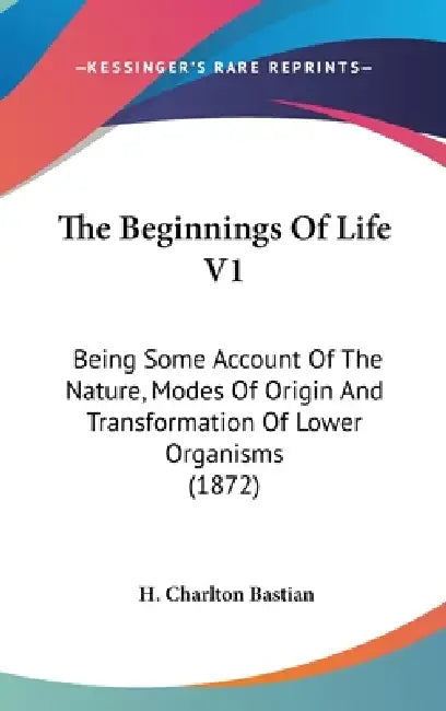 The Beginnings Of Life V1: Being Some Account Of The Nature, Modes Of Origin And Transformation Of Lower Organisms (1872) by H. Charlton Bastian