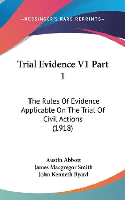 Trial Evidence V1 Part 1: The Rules Of Evidence Applicable On The Trial Of Civil Actions (1918) by Austin Abbott, James MacGregor Smith, John Kenneth Byard