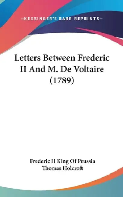 Letters Between Frederic II And M. De Voltaire (1789) by II Prussia Frederic King of, Thomas Holcroft