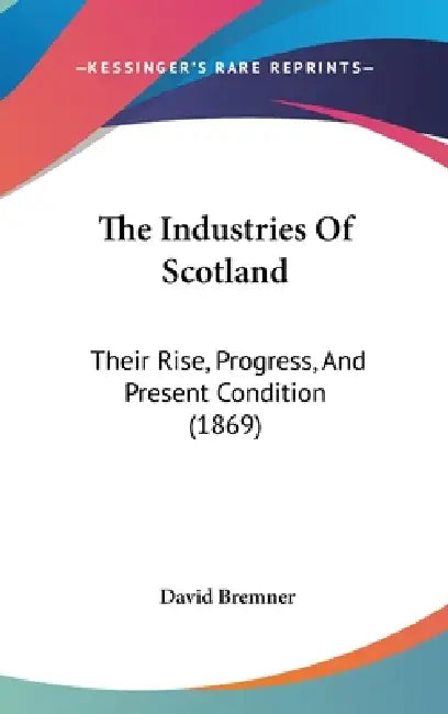 The Industries Of Scotland: Their Rise, Progress, And Present Condition (1869) by David Bremner