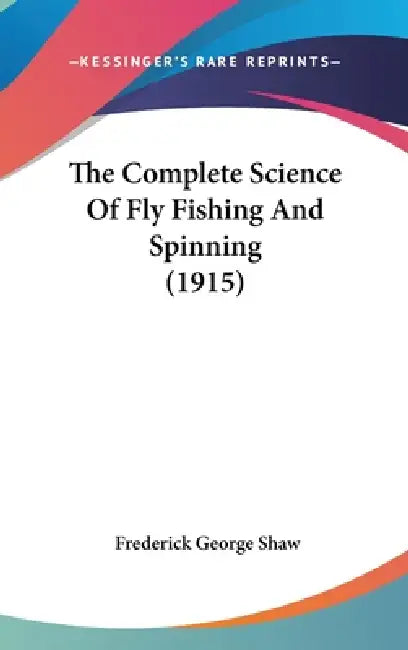 The Complete Science Of Fly Fishing And Spinning (1915) by Frederick George Shaw