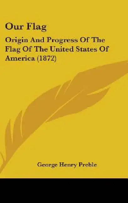 Our Flag: Origin And Progress Of The Flag Of The United States Of America (1872) by George Henry Preble