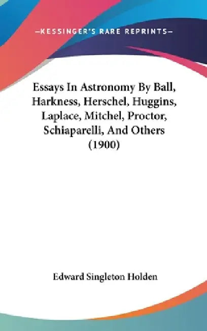 Essays In Astronomy By Ball, Harkness, Herschel, Huggins, Laplace, Mitchel, Proctor, Schiaparelli, And Others (1900) by Edward Singleton Holden