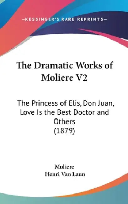 The Dramatic Works of Moliere V2: The Princess of Elis, Don Juan, Love Is the Best Doctor and Others (1879) by Moliere, Henri Van Laun