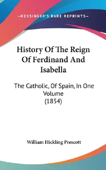 History Of The Reign Of Ferdinand And Isabella: The Catholic, Of Spain, In One Volume (1854) by William Hickling Prescott