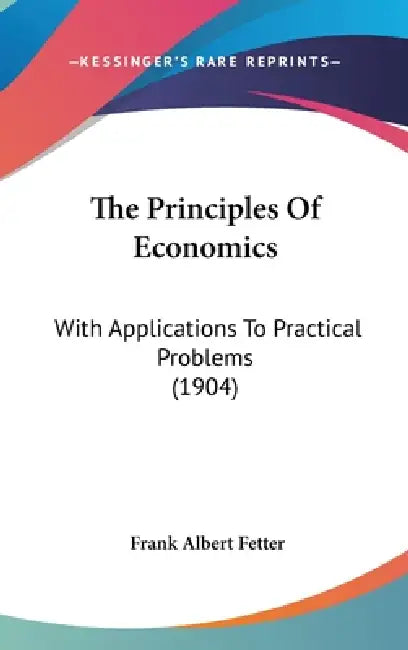 The Principles Of Economics: With Applications To Practical Problems (1904) by Frank Albert Fetter
