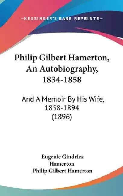 Philip Gilbert Hamerton, An Autobiography, 1834-1858: And A Memoir By His Wife, 1858-1894 (1896) by Eugenie Gindriez Hamerton, Philip Gilbert Hamerton