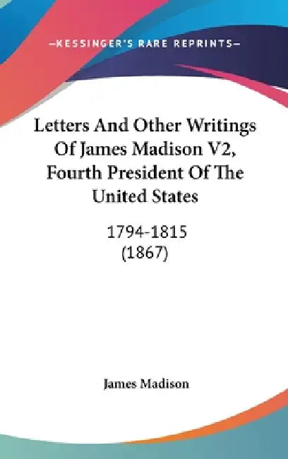 Letters And Other Writings Of James Madison V2, Fourth President Of The United States: 1794-1815 (1867) by James Madison