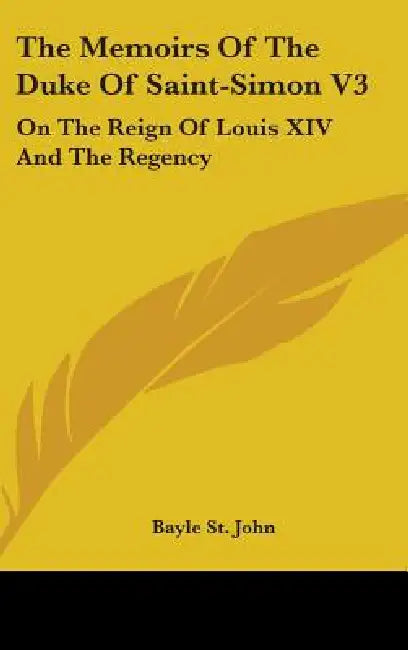 The Memoirs Of The Duke Of Saint-Simon V3: On The Reign Of Louis XIV And The Regency by Bayle St John