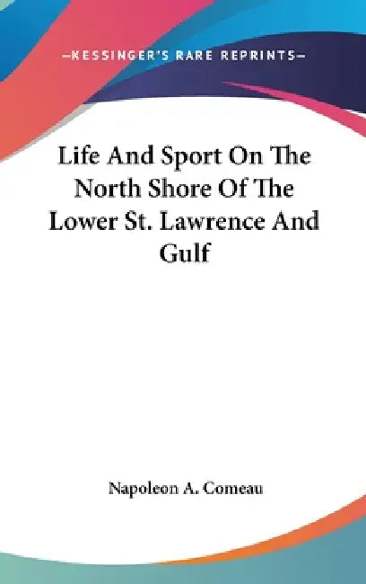 Life And Sport On The North Shore Of The Lower St. Lawrence And Gulf by Napoleon A. Comeau