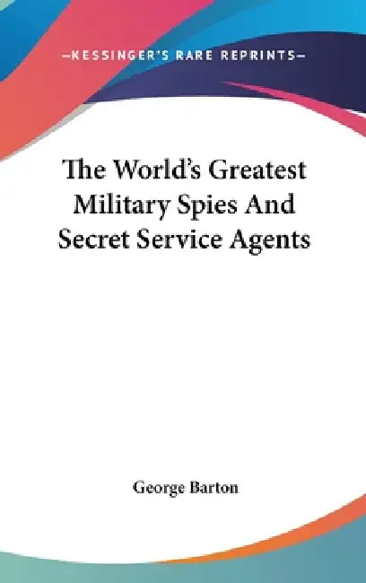 The World's Greatest Military Spies And Secret Service Agents by George Barton