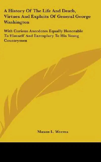 A History Of The Life And Death, Virtues And Exploits Of General George Washington: With Curious Anecdotes Equally Honorable To Himself And Exemplary by Mason L. Weems