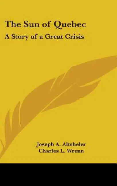 The Sun of Quebec: A Story of a Great Crisis by Joseph A. Altsheler, Charles L. Wrenn