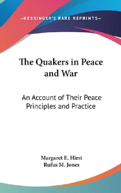 The Quakers in Peace and War: An Account of Their Peace Principles and Practice by Margaret E. Hirst, Rufus M. Jones