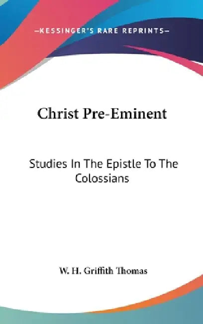 Christ Pre-Eminent: Studies In The Epistle To The Colossians by W. H. Griffith Thomas