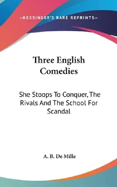 Three English Comedies: She Stoops To Conquer, The Rivals And The School For Scandal by A. B. De Mille