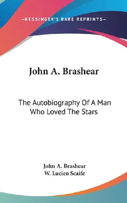 John A. Brashear: The Autobiography Of A Man Who Loved The Stars by John A. Brashear, W. Lucien Scaife
