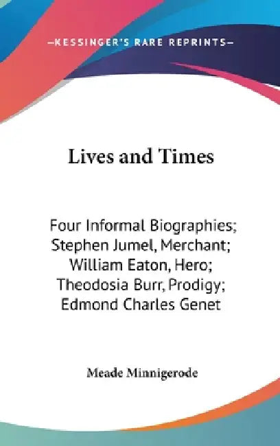 Lives and Times: Four Informal Biographies; Stephen Jumel, Merchant; William Eaton, Hero; Theodosia Burr, Prodigy; Edmond Charles Genet by Meade Minnigerode