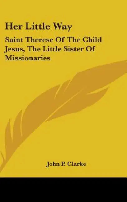 Her Little Way: Saint Therese of the Child Jesus, the Little Sister of Missionaries by John P. Clarke