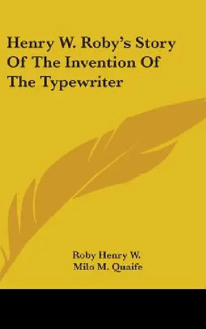 Henry W. Roby's Story Of The Invention Of The Typewriter by Roby Henry W., Milo M. Quaife