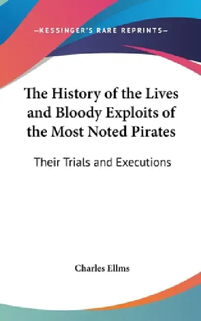 The History of the Lives and Bloody Exploits of the Most Noted Pirates: Their Trials and Executions by Charles Ellms