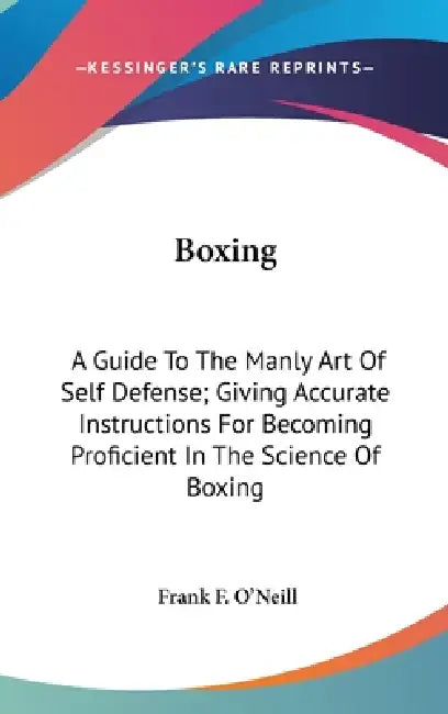 Boxing: A Guide To The Manly Art Of Self Defense; Giving Accurate Instructions For Becoming Proficient In The Science Of Boxin by Frank F. O'Neill