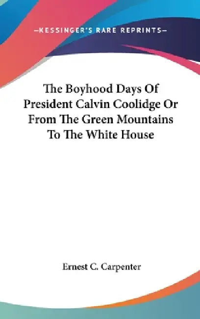 The Boyhood Days Of President Calvin Coolidge Or From The Green Mountains To The White House by Ernest C. Carpenter