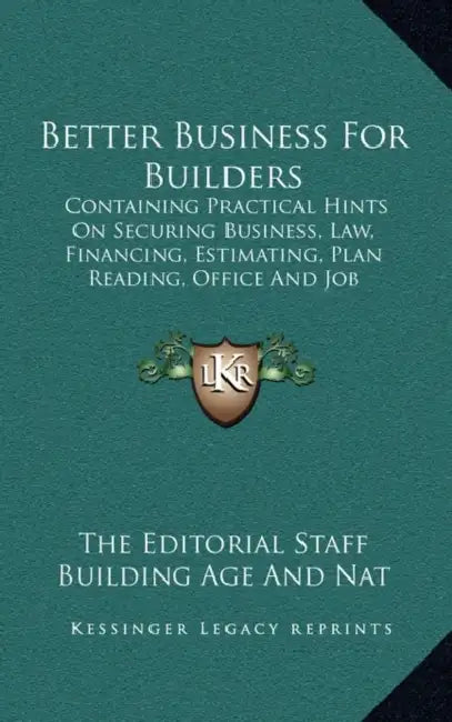 Better Business For Builders: Containing Practical Hints On Securing Business, Law, Financing, Estimating, Plan Reading, Office And Job Management, Et by The Editorial Staff Building Age and Nat