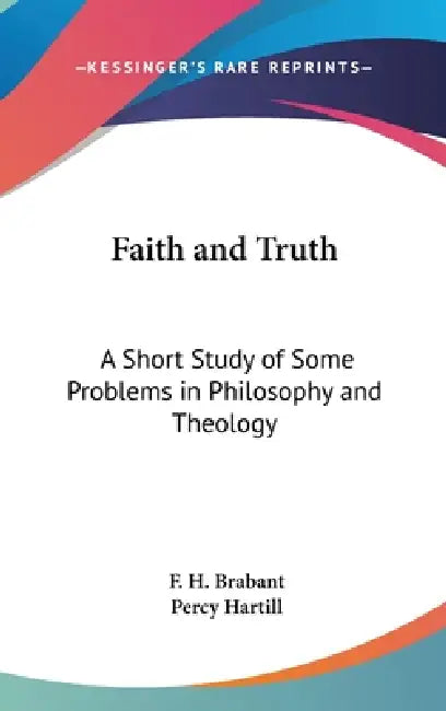 Faith and Truth: A Short Study of Some Problems in Philosophy and Theology by F. H. Brabant, Percy Hartill