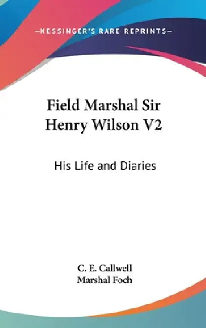 Field Marshal Sir Henry Wilson V2: His Life and Diaries by C. E. Callwell, Marshal Foch