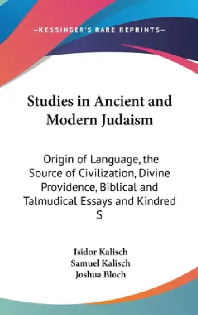 Studies in Ancient and Modern Judaism: Origin of Language, the Source of Civilization, Divine Providence, Biblical and Talmudical Essays and Kindred S by Isidor Kalisch, Samuel Kalisch, Joshua Bloch