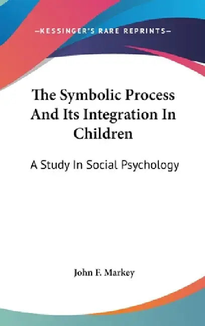 The Symbolic Process And Its Integration In Children: A Study In Social Psychology by John F. Markey