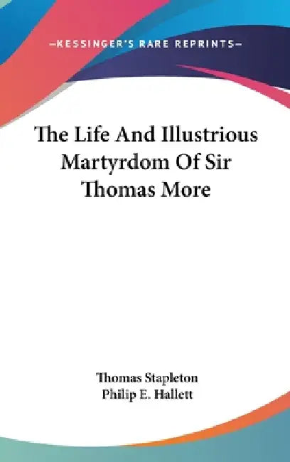 The Life And Illustrious Martyrdom Of Sir Thomas More by Thomas Stapleton, Philip E. Hallett