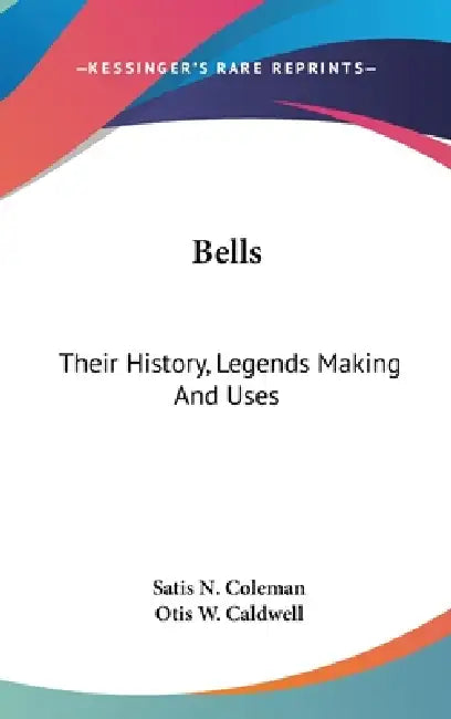 Bells: Their History, Legends Making And Uses by Satis N. Coleman, Otis W. Caldwell
