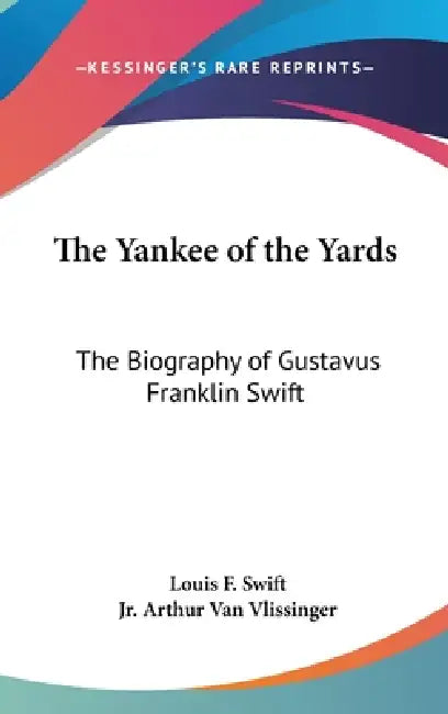 The Yankee of the Yards: The Biography of Gustavus Franklin Swift by Louis F. Swift, Jr. Van Vlissinger Arthur