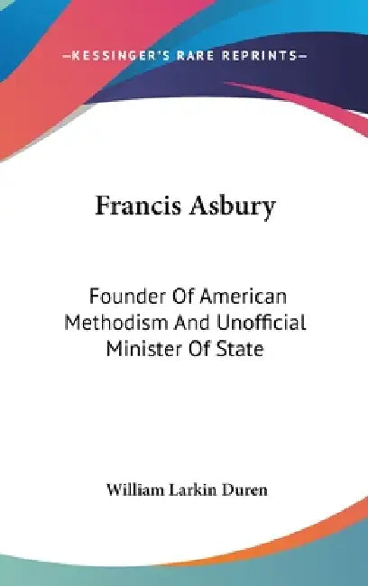 Francis Asbury: Founder Of American Methodism And Unofficial Minister Of State by William Larkin Duren