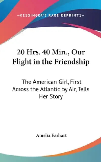 20 Hrs. 40 Min., Our Flight in the Friendship: The American Girl, First Across the Atlantic by Air, Tells Her Story by Amelia Earhart