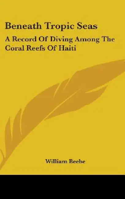 Beneath Tropic Seas: A Record of Diving Among the Coral Reefs of Haiti by William Beebe