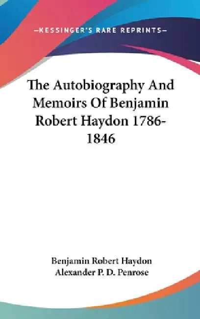 The Autobiography And Memoirs Of Benjamin Robert Haydon 1786-1846 by Benjamin Robert Haydon, Alexander P. D. Penrose