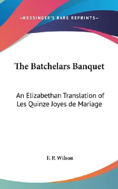 The Batchelars Banquet: An Elizabethan Translation of Les Quinze Joyes de Mariage by F. P. Wilson