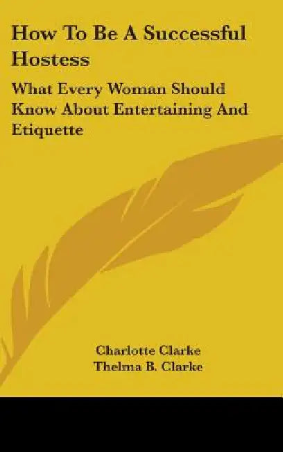 How to Be a Successful Hostess: What Every Woman Should Know about Entertaining and Etiquette by Charlotte Clarke, Thelma B. Clarke, Manson L. Gordon