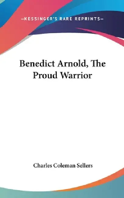 Benedict Arnold, The Proud Warrior by Charles Coleman Sellers