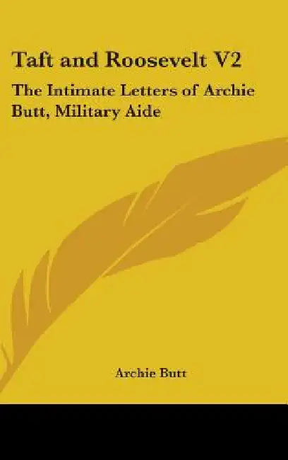 Taft and Roosevelt V2: The Intimate Letters of Archie Butt, Military Aide by Archie Butt