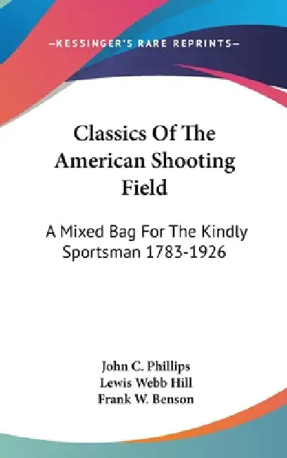 Classics Of The American Shooting Field: A Mixed Bag For The Kindly Sportsman 1783-1926 by John C. Phillips, Lewis Webb Hill, Frank W. Benson