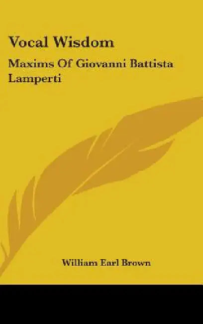 Vocal Wisdom: Maxims Of Giovanni Battista Lamperti by William Earl Brown