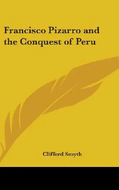Francisco Pizarro and the Conquest of Peru by Clifford Smyth
